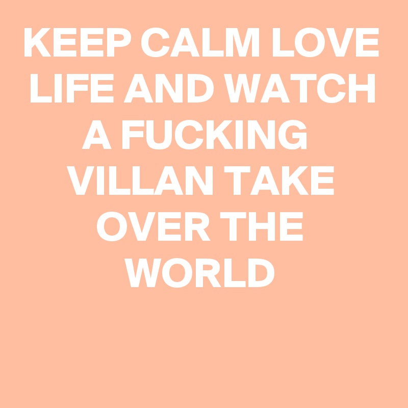 KEEP CALM LOVE LIFE AND WATCH A FUCKING 
VILLAN TAKE OVER THE WORLD
