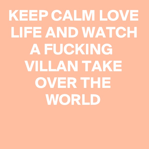 KEEP CALM LOVE LIFE AND WATCH A FUCKING 
VILLAN TAKE OVER THE WORLD
