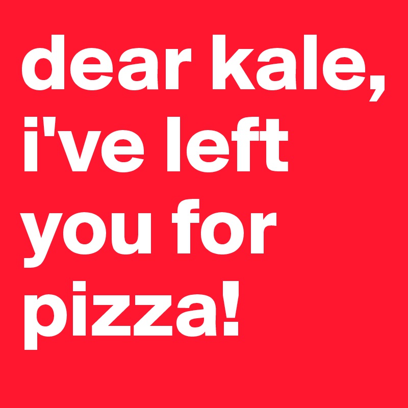 dear kale,
i've left you for pizza!