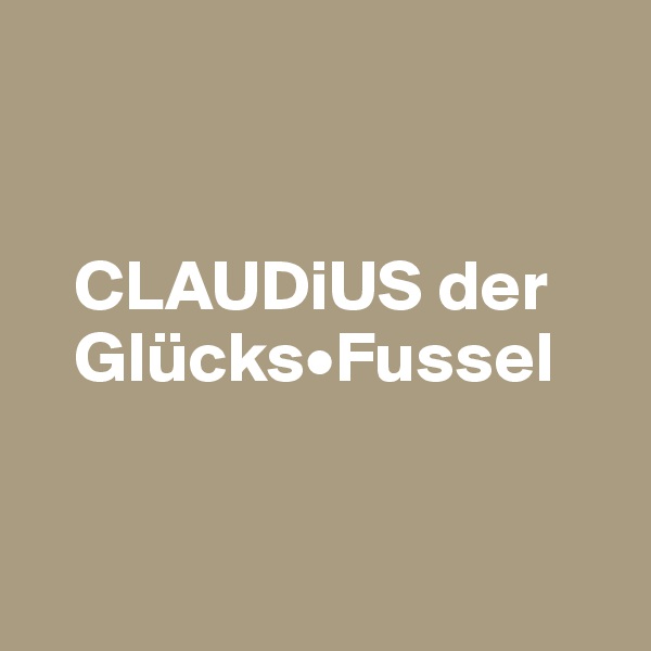 


   CLAUDiUS der   
   Glücks•Fussel


