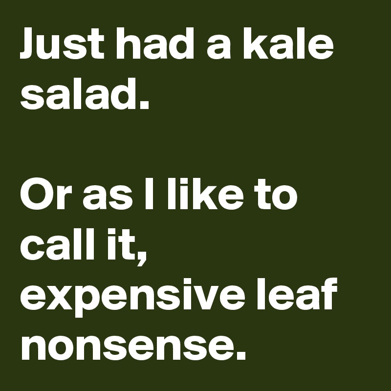 Just had a kale salad.

Or as I like to call it, expensive leaf nonsense.