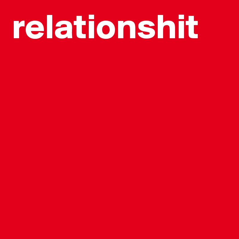 relationshit




