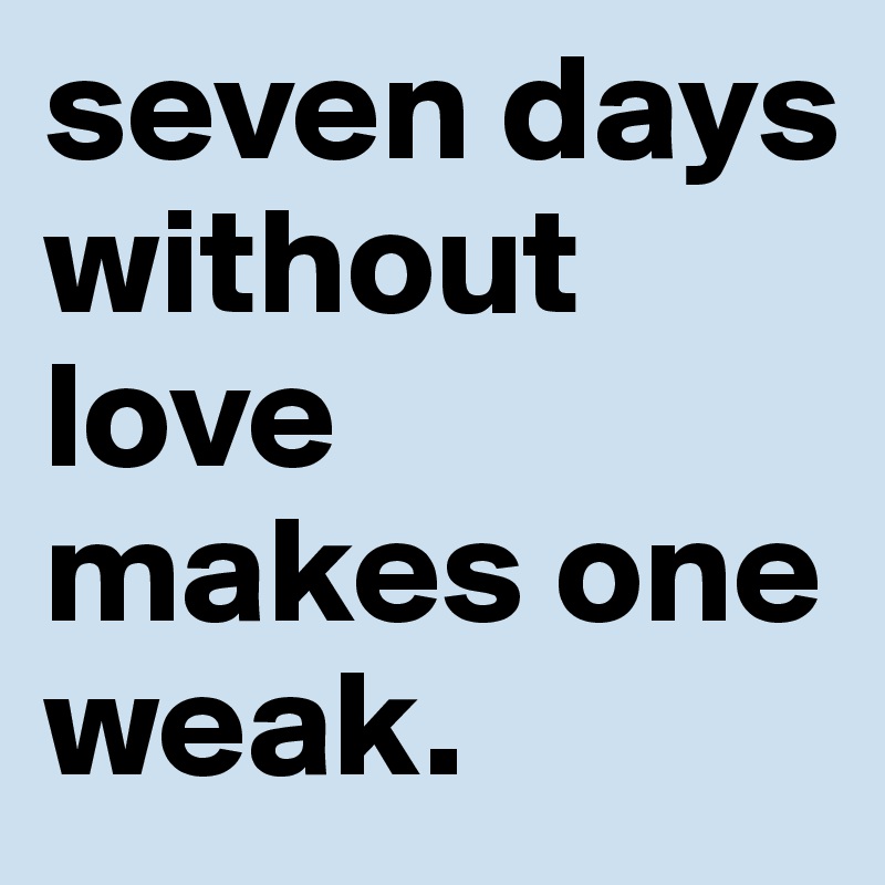 seven days without love makes one weak.