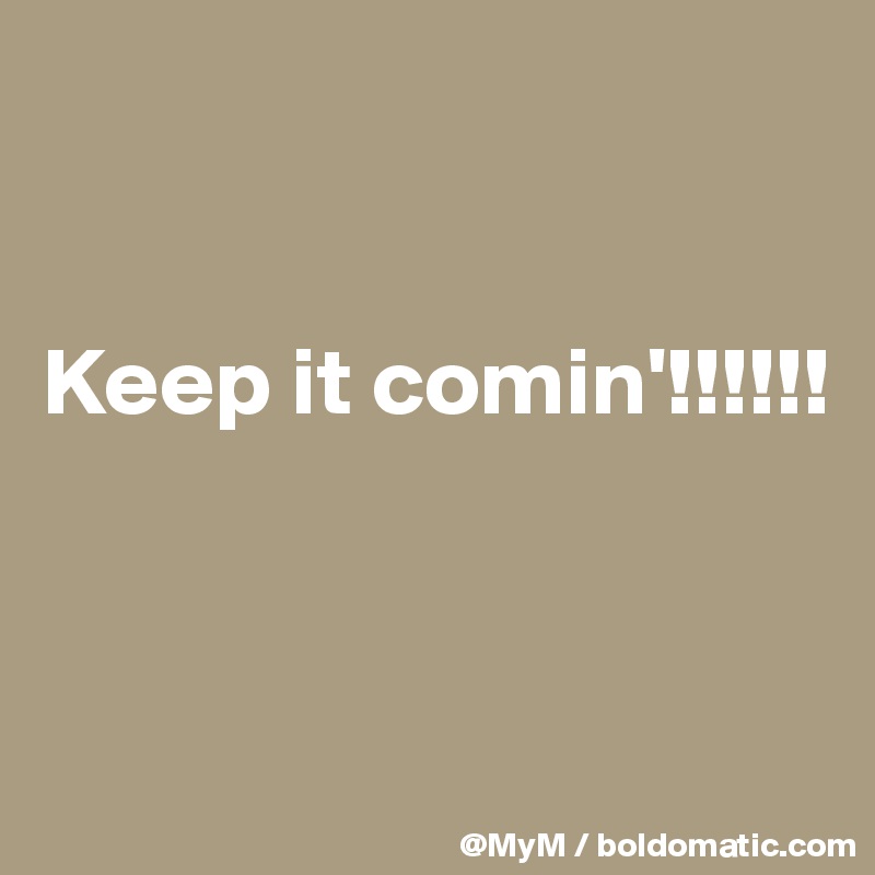


Keep it comin'!!!!!!



