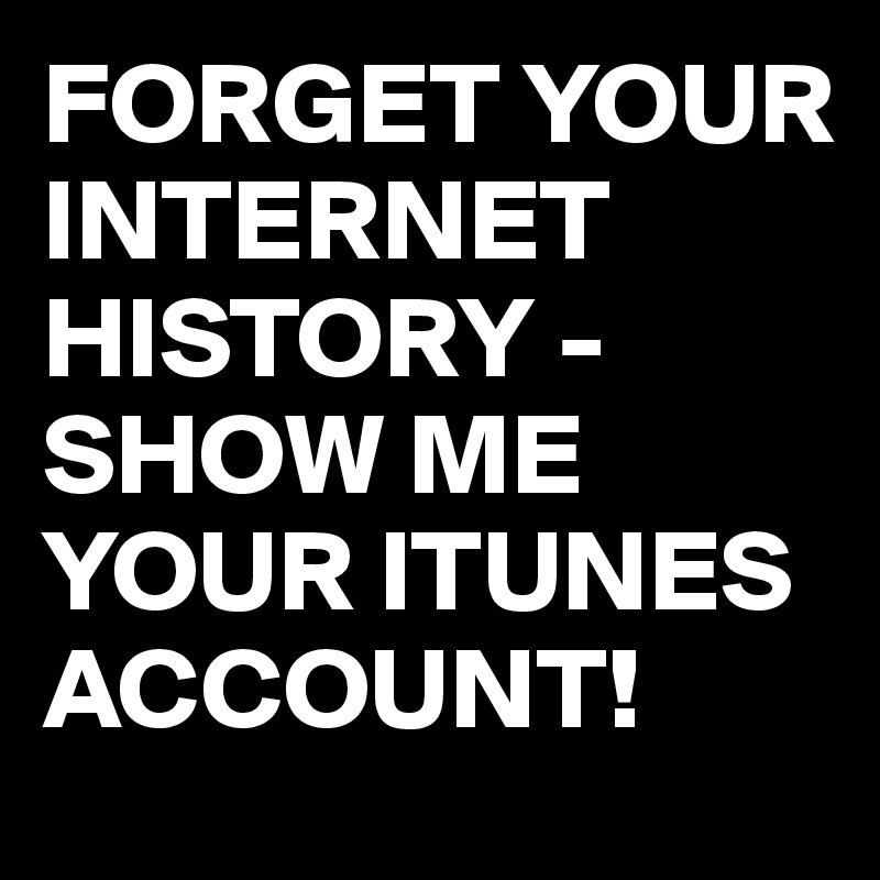 FORGET YOUR INTERNET HISTORY - SHOW ME YOUR ITUNES ACCOUNT!