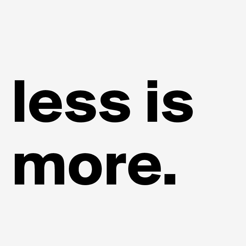 
less is more.