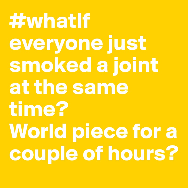 #whatIf everyone just smoked a joint at the same time?
World piece for a couple of hours?
