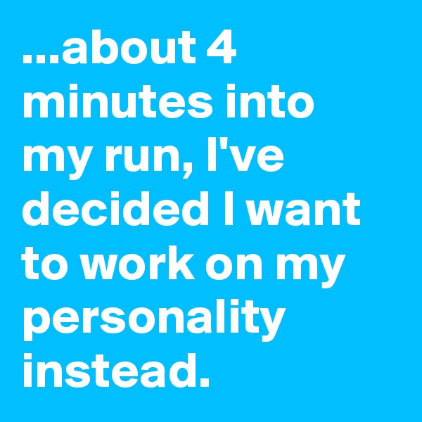 ...about 4 minutes into my run, I've decided I want to work on my personality instead.