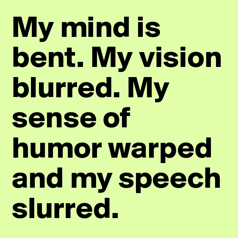My mind is bent. My vision blurred. My sense of humor warped and my speech slurred.