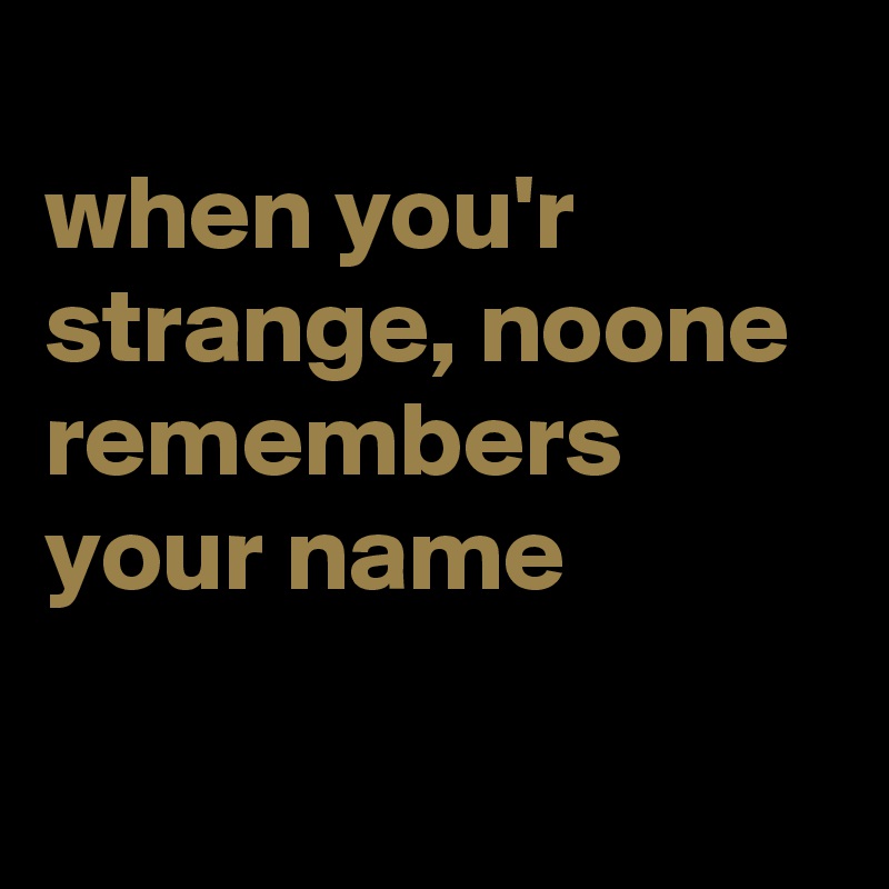 
when you'r strange, noone remembers your name

