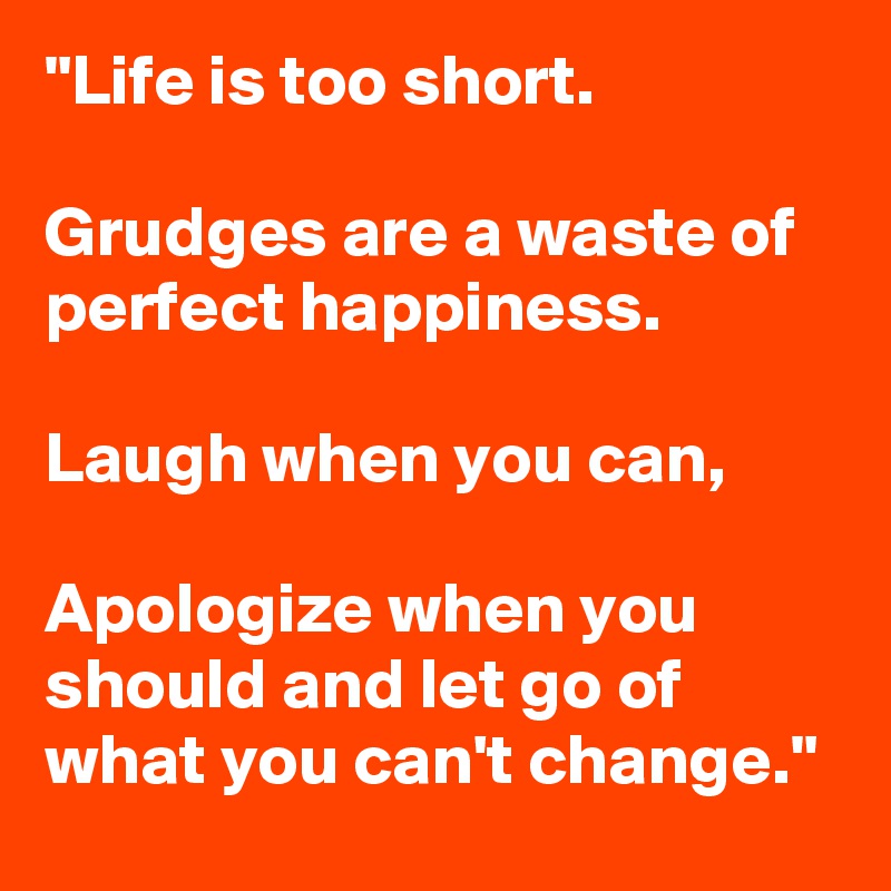"Life is too short.
 
Grudges are a waste of perfect happiness. 

Laugh when you can, 

Apologize when you should and let go of what you can't change."