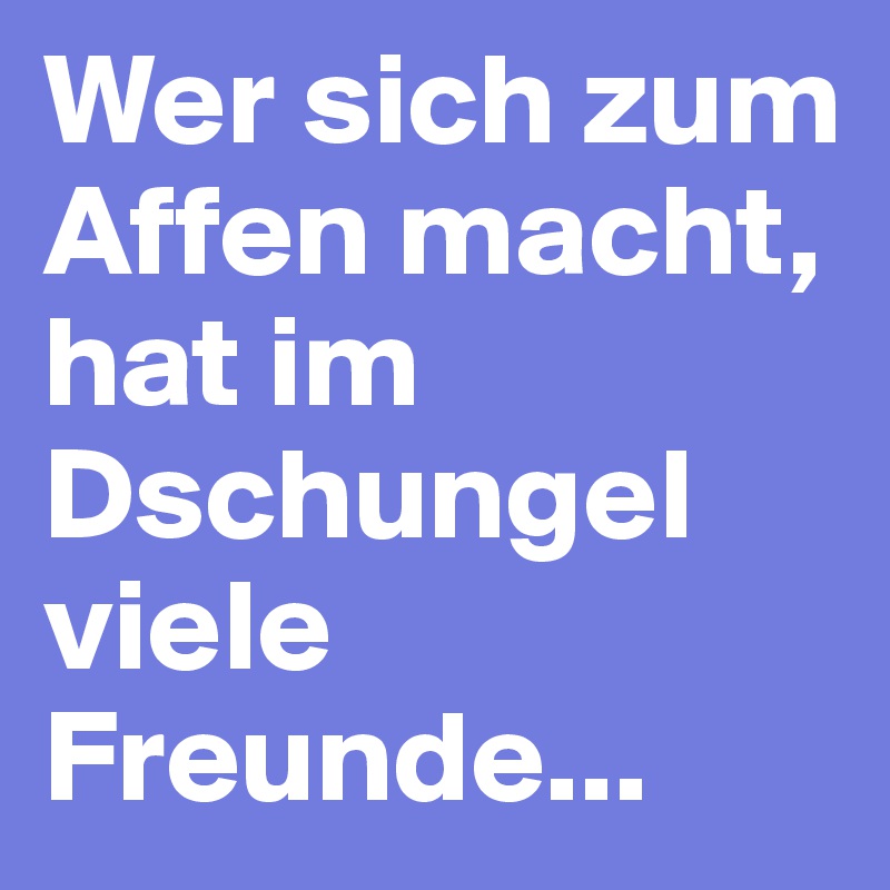 Wer sich zum Affen macht, hat im Dschungel viele Freunde...