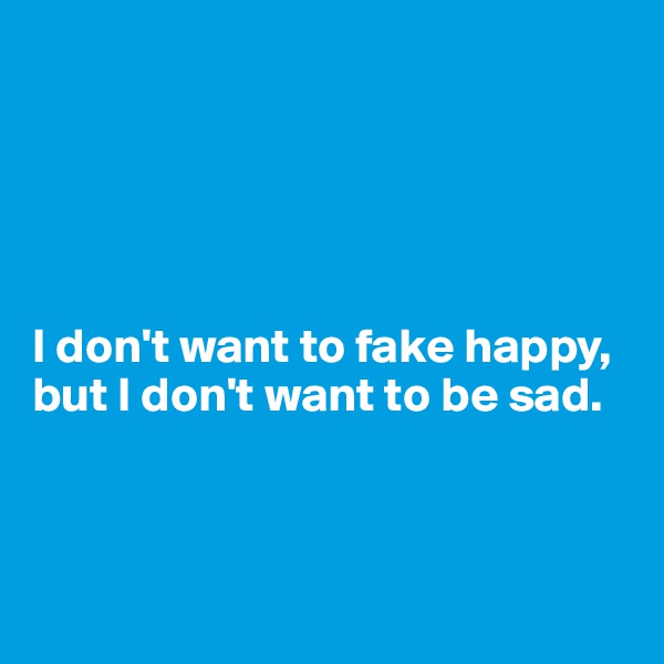 





I don't want to fake happy, but I don't want to be sad.



