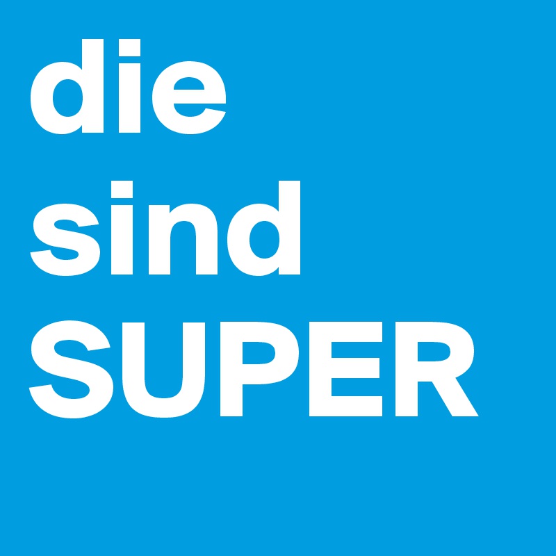 die sind SUPER