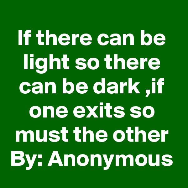 If there can be light so there can be dark ,if one exits so must the other
By: Anonymous