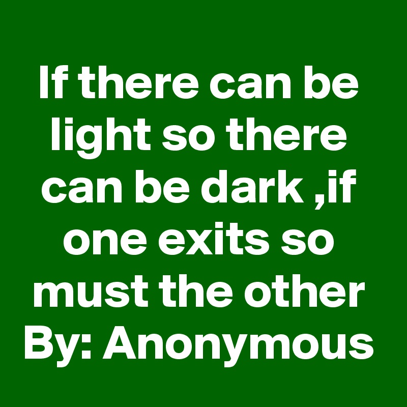 If there can be light so there can be dark ,if one exits so must the other
By: Anonymous