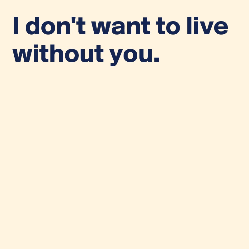 I don't want to live without you.






