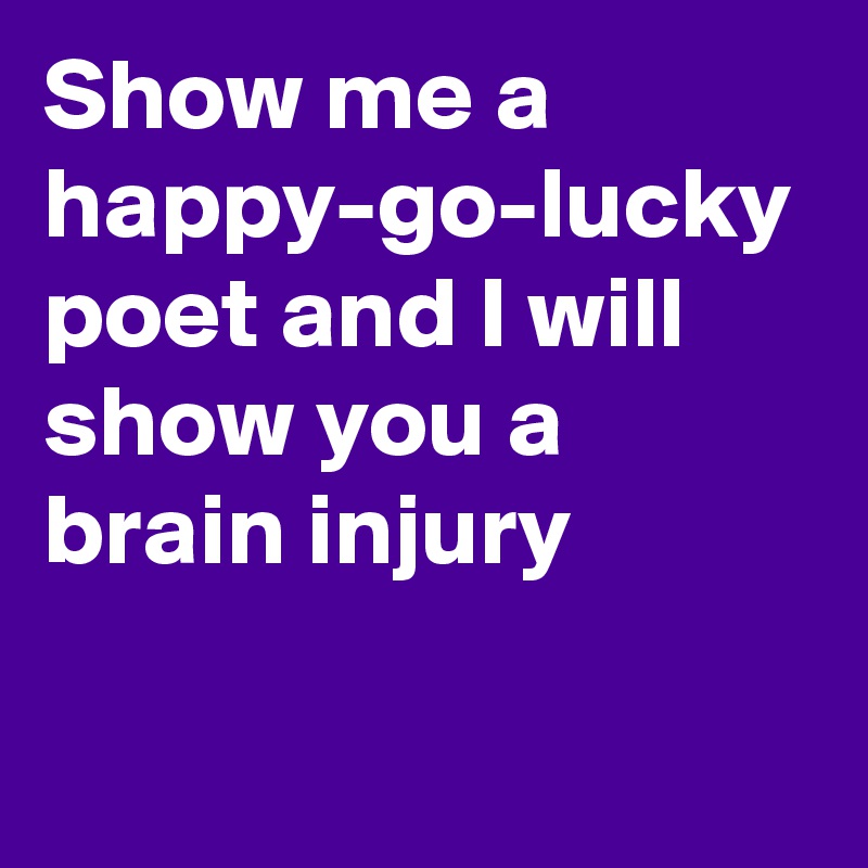 Show me a happy-go-lucky poet and I will show you a brain injury