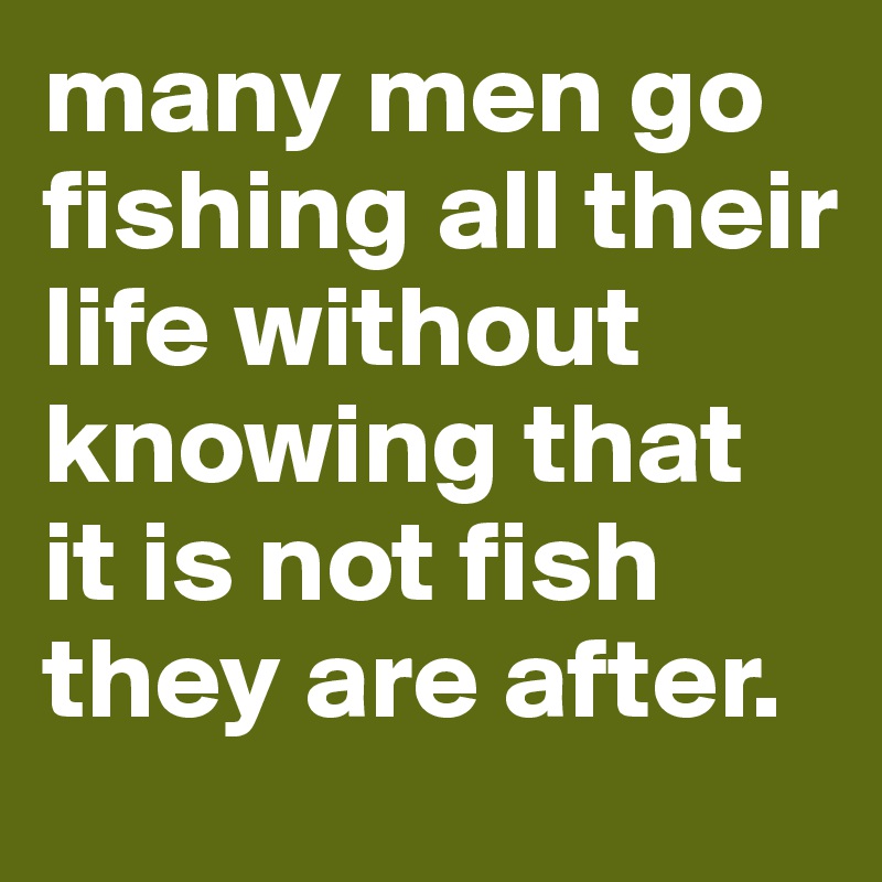 many men go fishing all their life without knowing that it is not fish they are after.