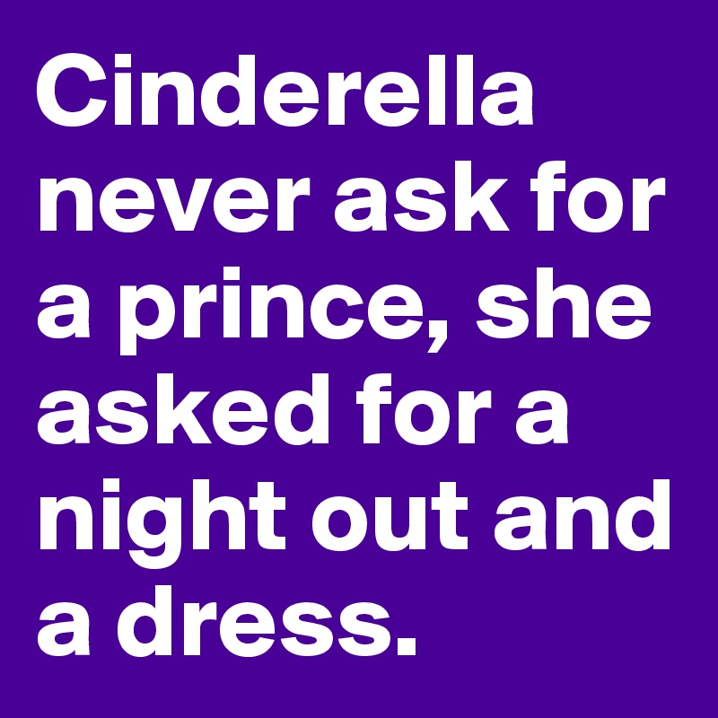 Cinderella never ask for a prince, she asked for a night out and a dress.