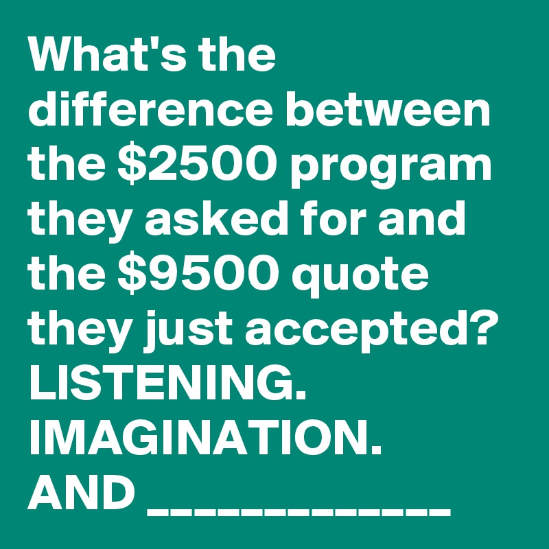 What's the difference between the $2500 program they asked for and the $9500 quote they just accepted?
LISTENING.
IMAGINATION.
AND _____________
