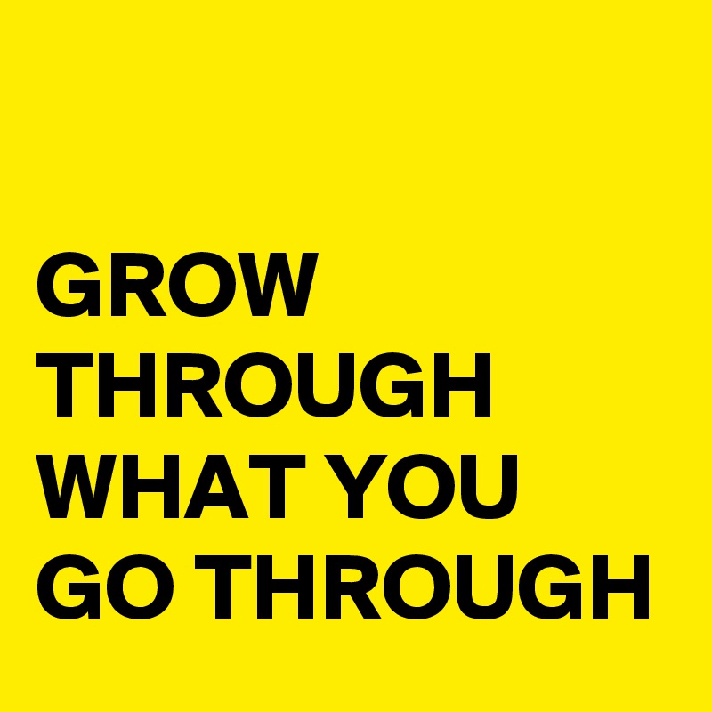 

GROW THROUGH WHAT YOU GO THROUGH