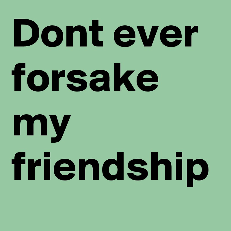 Dont ever forsake my friendship