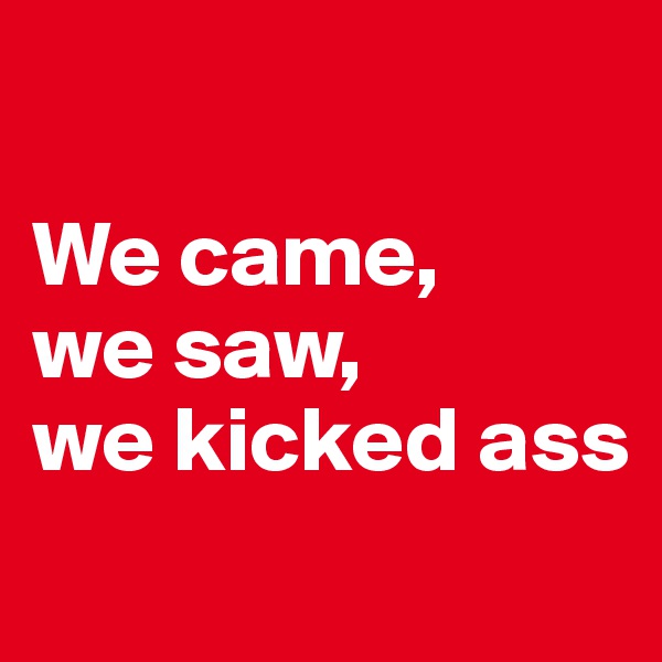 

We came,
we saw,
we kicked ass
