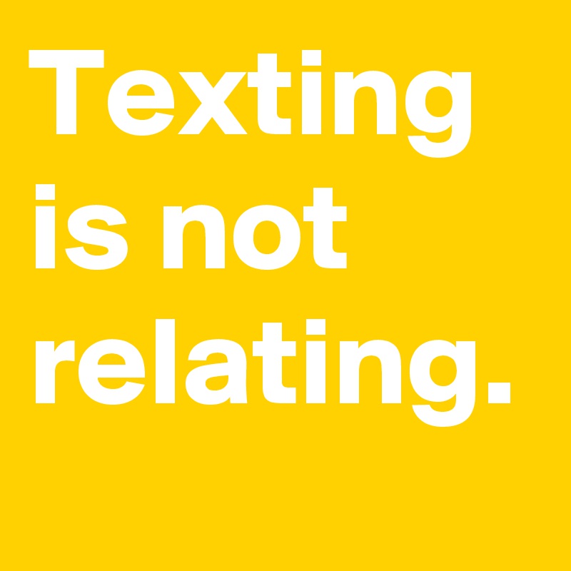 Texting is not relating.