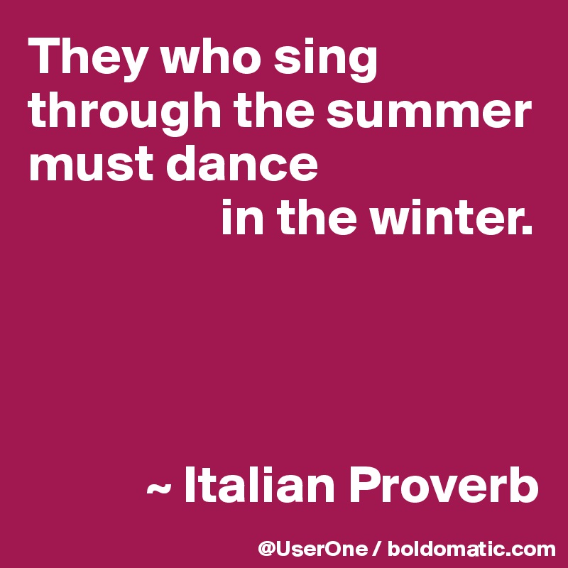 They who sing
through the summer must dance 
                  in the winter.




           ~ Italian Proverb