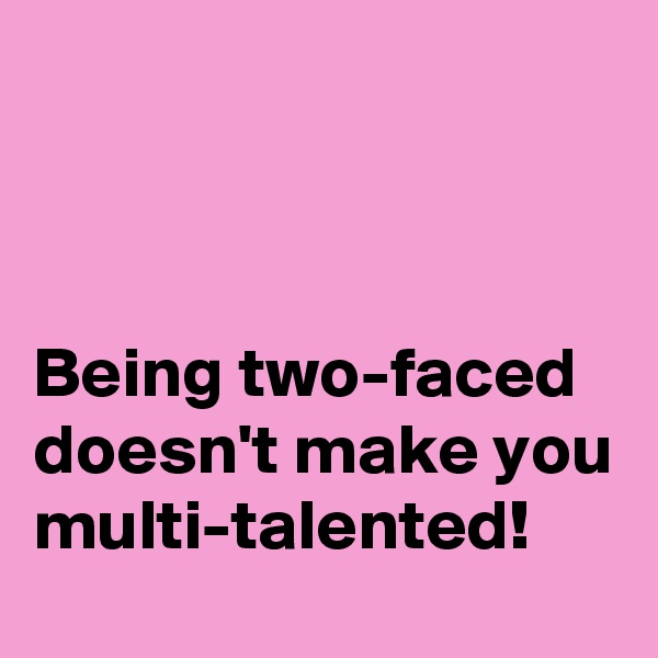 



Being two-faced doesn't make you multi-talented!