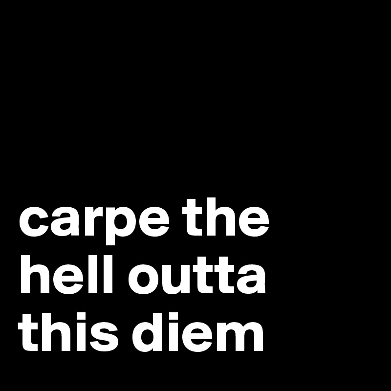 


carpe the hell outta this diem