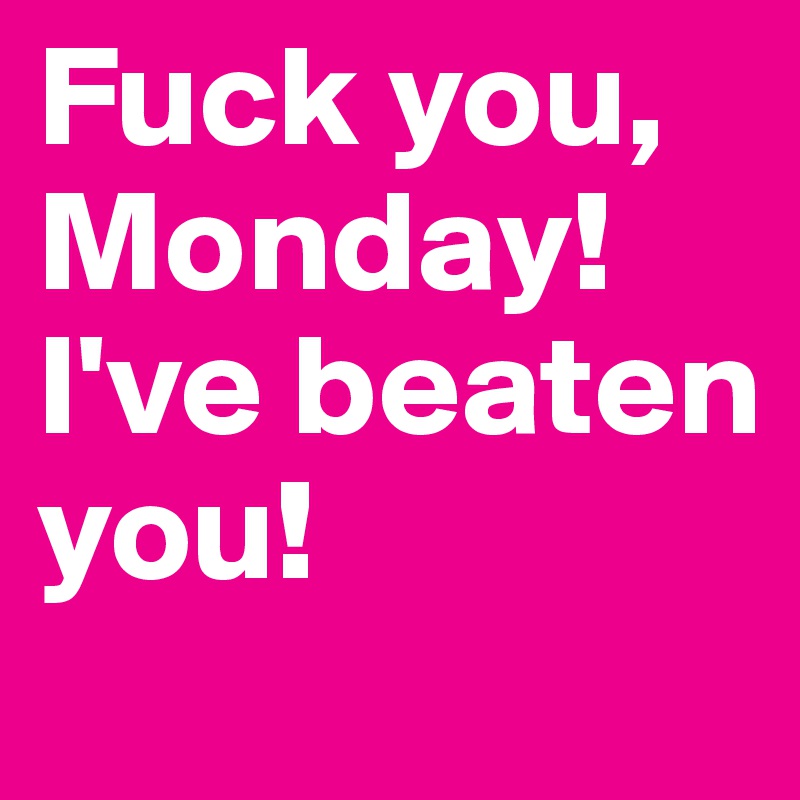 Fuck you, Monday! 
I've beaten you!