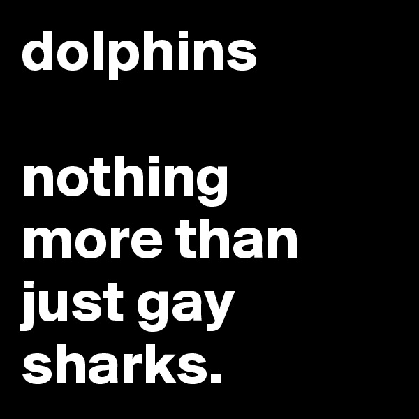 dolphins

nothing more than just gay sharks.