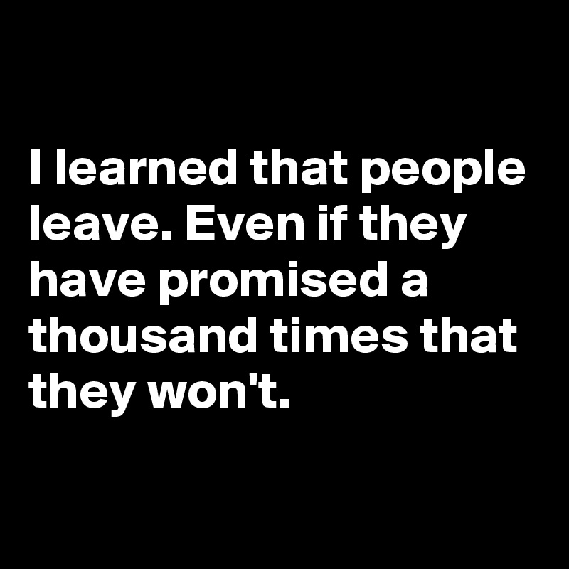 

I learned that people leave. Even if they have promised a thousand times that they won't.

