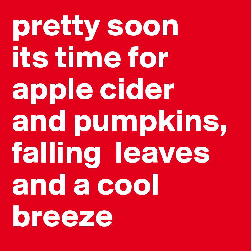 pretty soon 
its time for apple cider 
and pumpkins, falling  leaves and a cool breeze