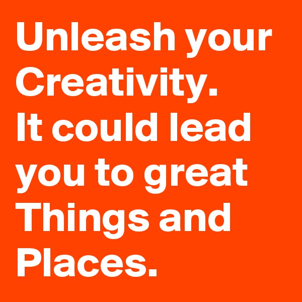 Unleash your Creativity.
It could lead you to great Things and Places.
