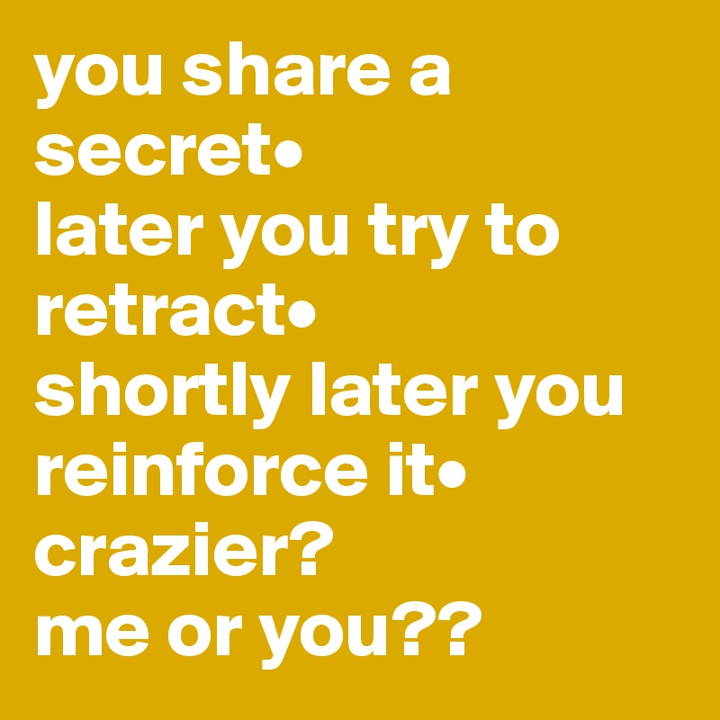 you share a secret• 
later you try to retract•
shortly later you reinforce it•
crazier?
me or you??