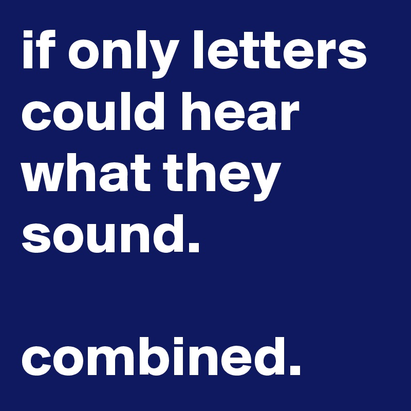 if only letters could hear what they sound. 

combined.