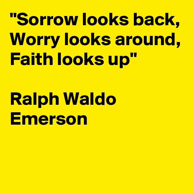 "Sorrow looks back, Worry looks around, Faith looks up" 

Ralph Waldo Emerson

