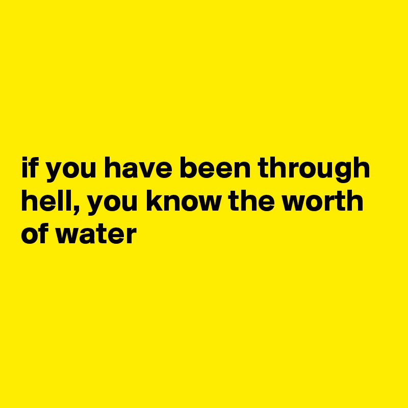



if you have been through hell, you know the worth of water



