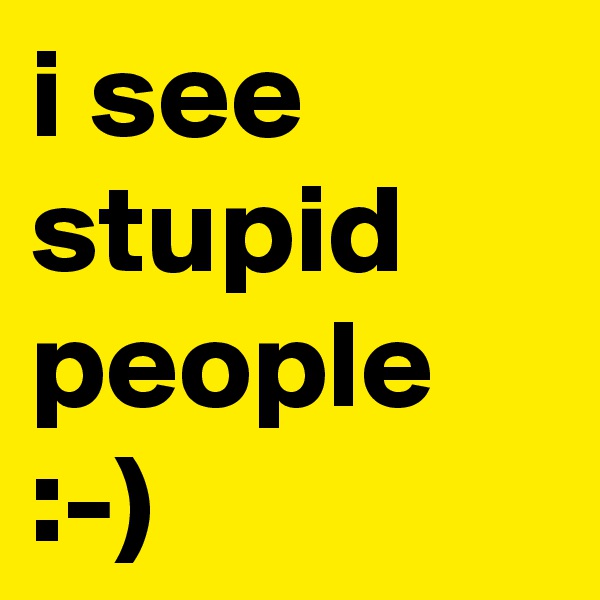 i see stupid people :-)