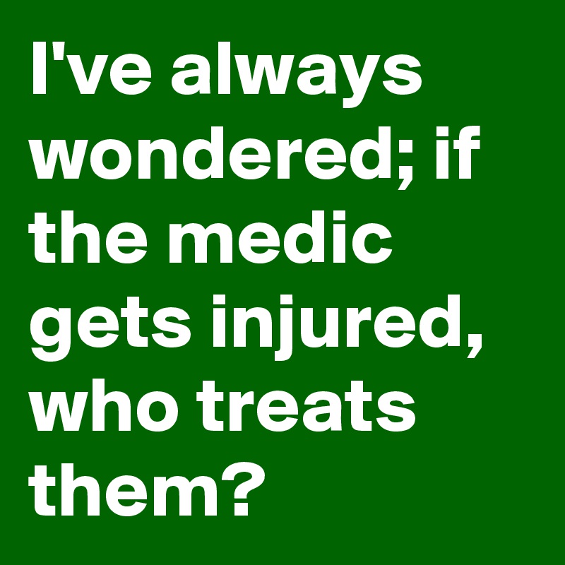 i-ve-always-wondered-if-the-medic-gets-injured-who-treats-them