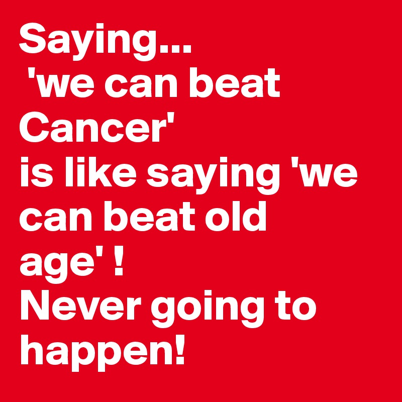 Saying...
 'we can beat Cancer' 
is like saying 'we can beat old age' !
Never going to happen!