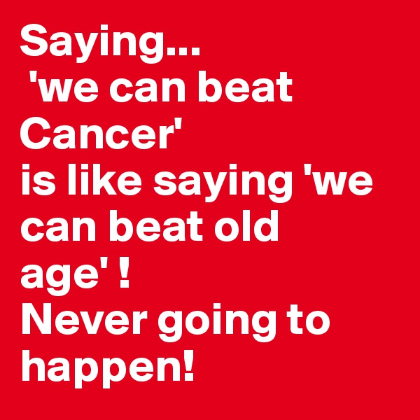 Saying...
 'we can beat Cancer' 
is like saying 'we can beat old age' !
Never going to happen!
