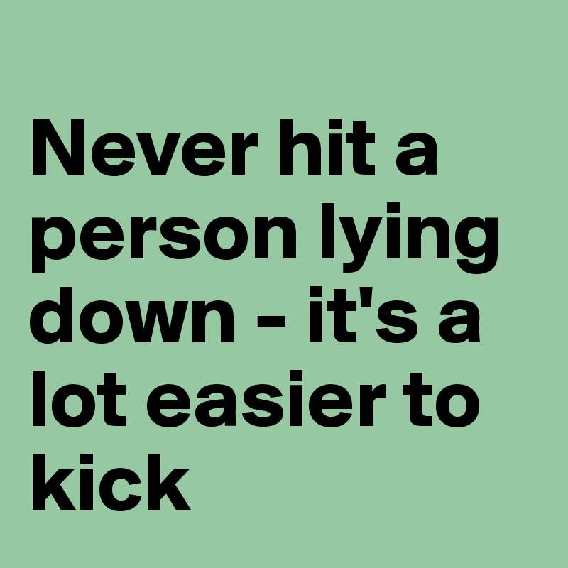 
Never hit a person lying down - it's a lot easier to kick