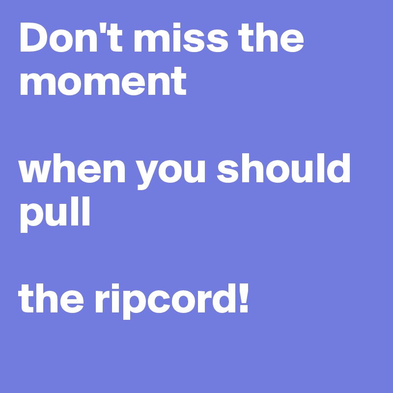Don't miss the moment

when you should pull

the ripcord!
