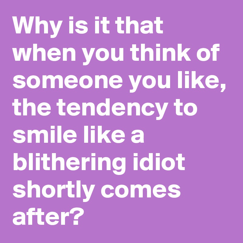 Why is it that when you think of someone you like, the tendency to smile like a blithering idiot shortly comes after?