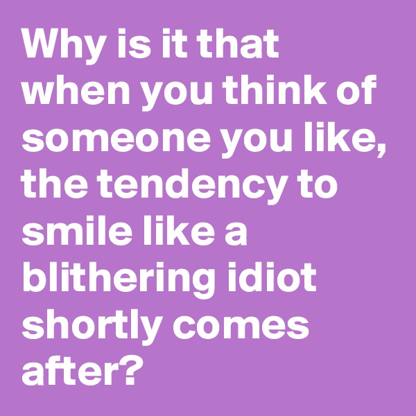 Why is it that when you think of someone you like, the tendency to smile like a blithering idiot shortly comes after?