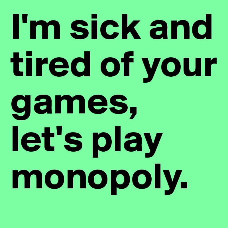 I'm sick and tired of your games, let's play monopoly.